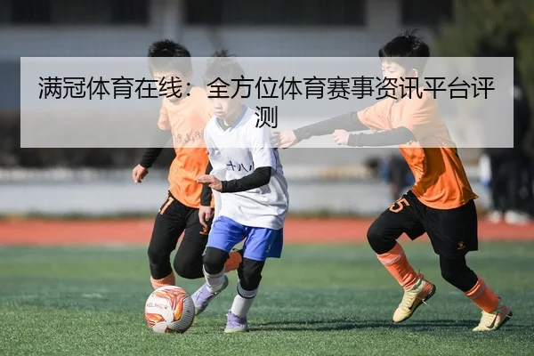满冠体育在线：全方位体育赛事资讯平台评测